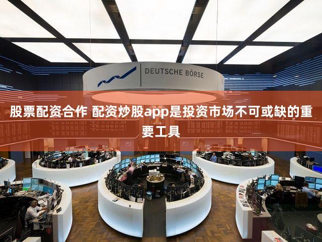股票配资合作 配资炒股app是投资市场不可或缺的重要工具