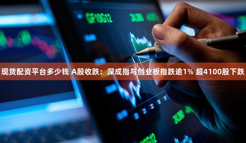 现货配资平台多少钱 A股收跌：深成指与创业板指跌逾1% 超4100股下跌
