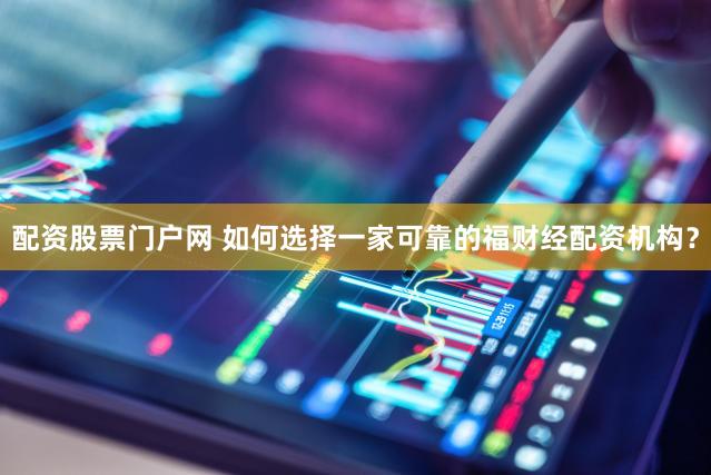 配资股票门户网 如何选择一家可靠的福财经配资机构？