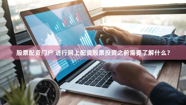 股票配资门户 进行网上配资股票投资之前需要了解什么？