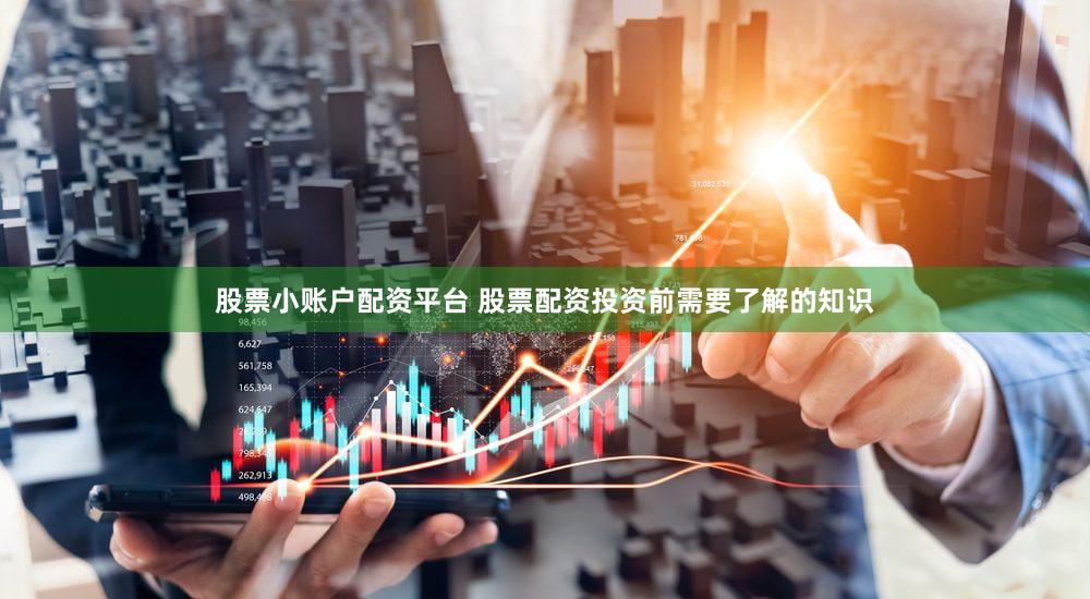股票小账户配资平台 股票配资投资前需要了解的知识