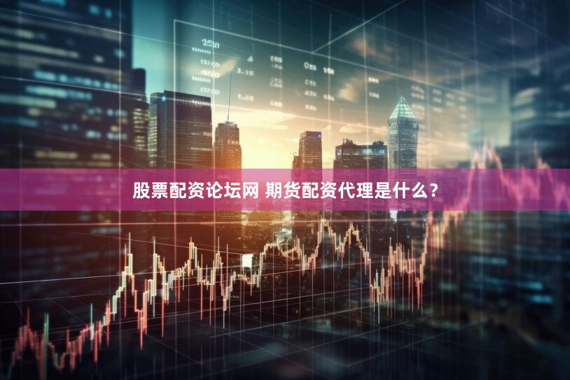 股票配资论坛网 期货配资代理是什么？