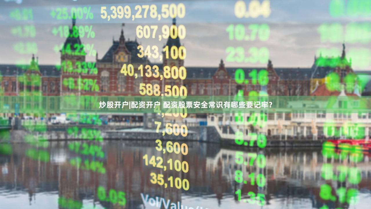 炒股开户|配资开户 配资股票安全常识有哪些要记牢？