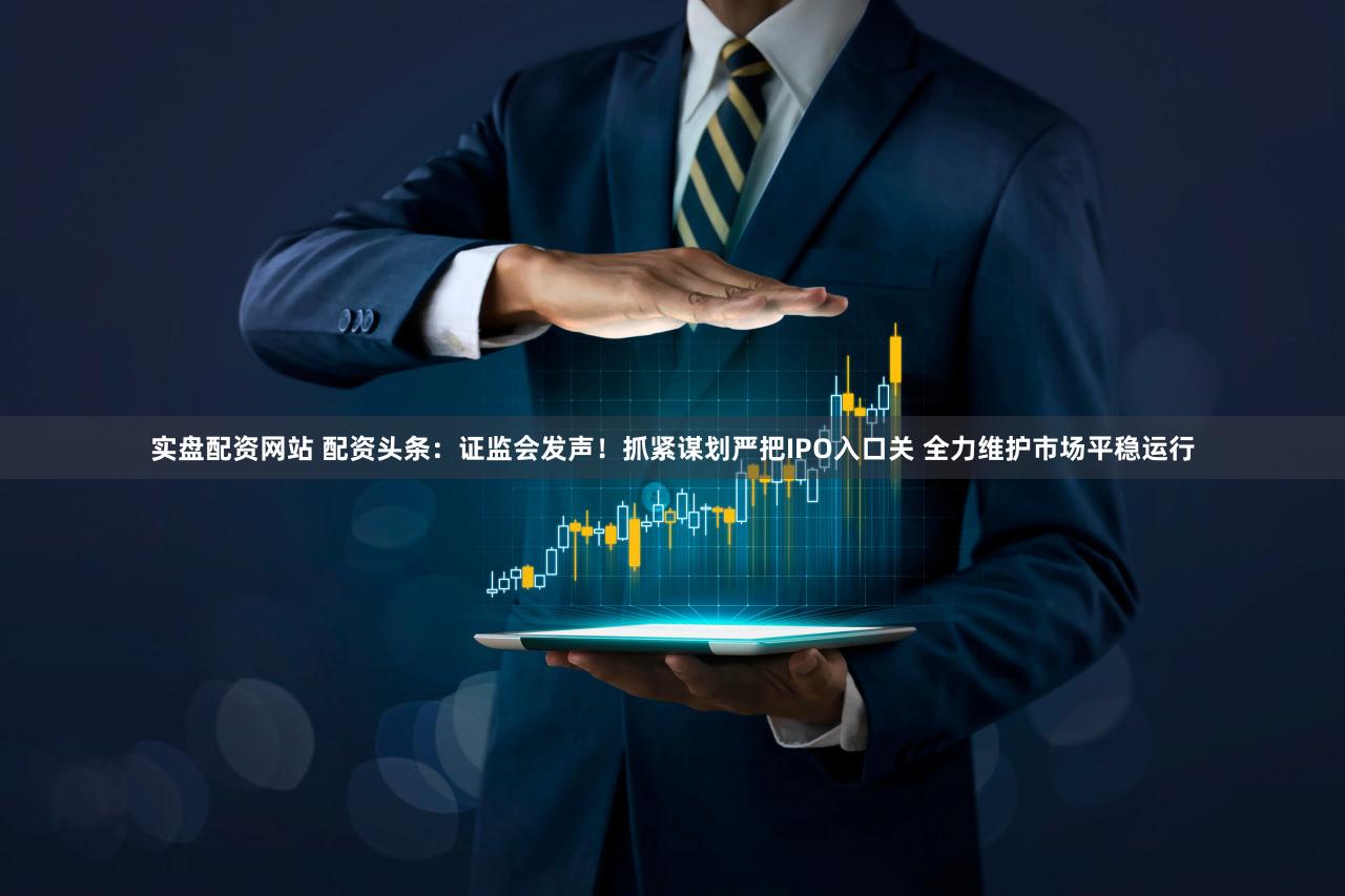 实盘配资网站 配资头条：证监会发声！抓紧谋划严把IPO入口关 全力维护市场平稳运行