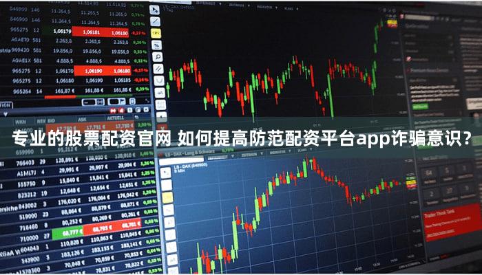 专业的股票配资官网 如何提高防范配资平台app诈骗意识？