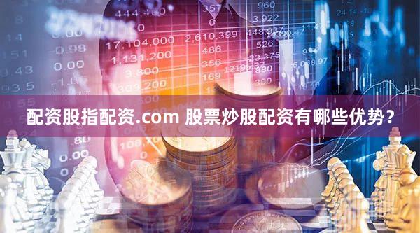 配资股指配资.com 股票炒股配资有哪些优势？