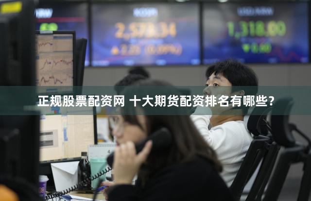 正规股票配资网 十大期货配资排名有哪些？