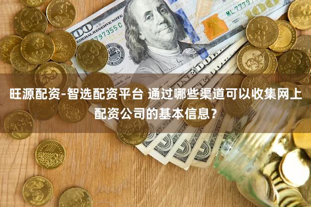 旺源配资-智选配资平台 通过哪些渠道可以收集网上配资公司的基本信息？