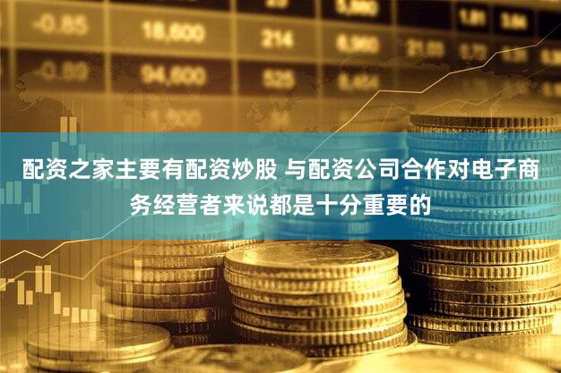 配资之家主要有配资炒股 与配资公司合作对电子商务经营者来说都是十分重要的