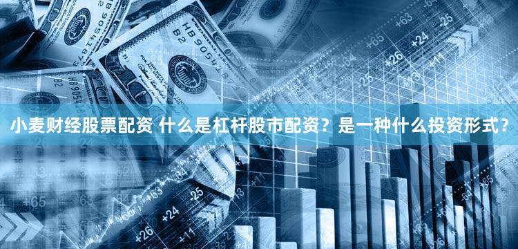 小麦财经股票配资 什么是杠杆股市配资？是一种什么投资形式？