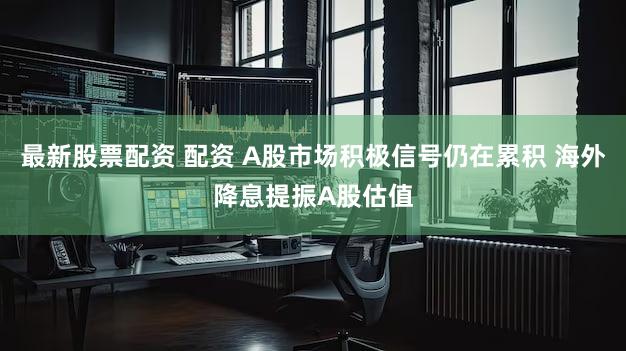 最新股票配资 配资 A股市场积极信号仍在累积 海外降息提振A股估值