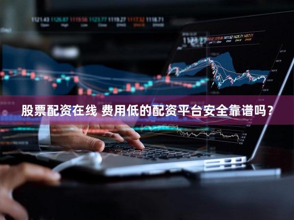 股票配资在线 费用低的配资平台安全靠谱吗？