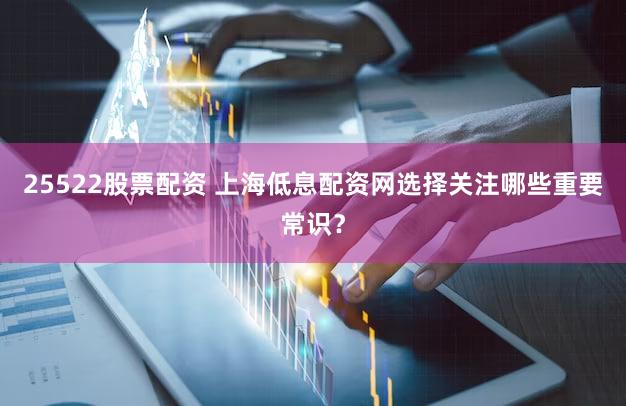 25522股票配资 上海低息配资网选择关注哪些重要常识？