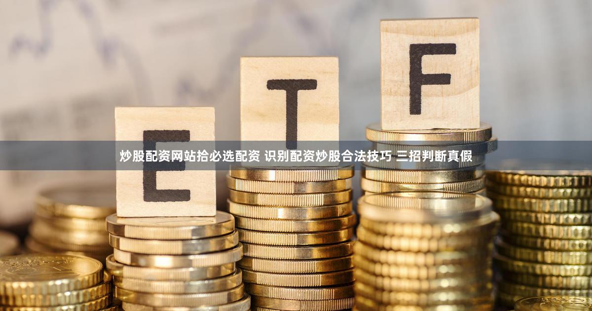 炒股配资网站拾必选配资 识别配资炒股合法技巧 三招判断真假