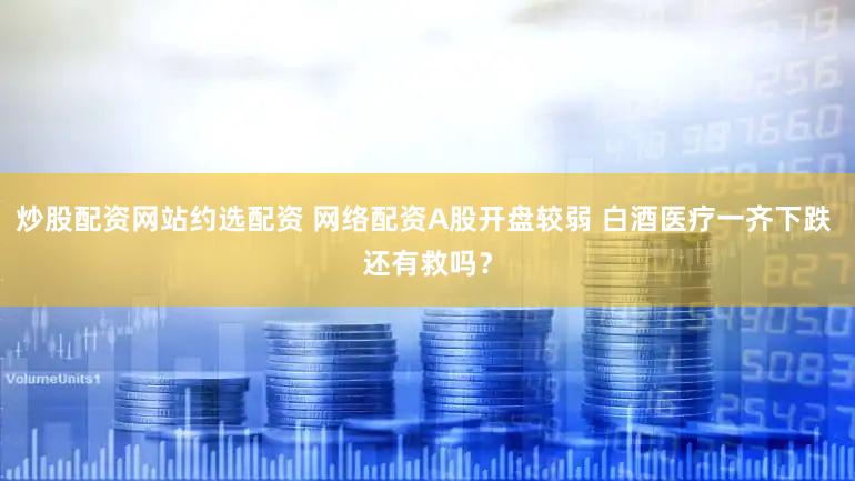 炒股配资网站约选配资 网络配资A股开盘较弱 白酒医疗一齐下跌 还有救吗？