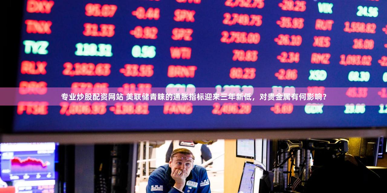 专业炒股配资网站 美联储青睐的通胀指标迎来三年新低，对贵金属有何影响？