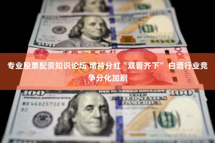 专业股票配资知识论坛 增持分红“双管齐下” 白酒行业竞争分化加剧