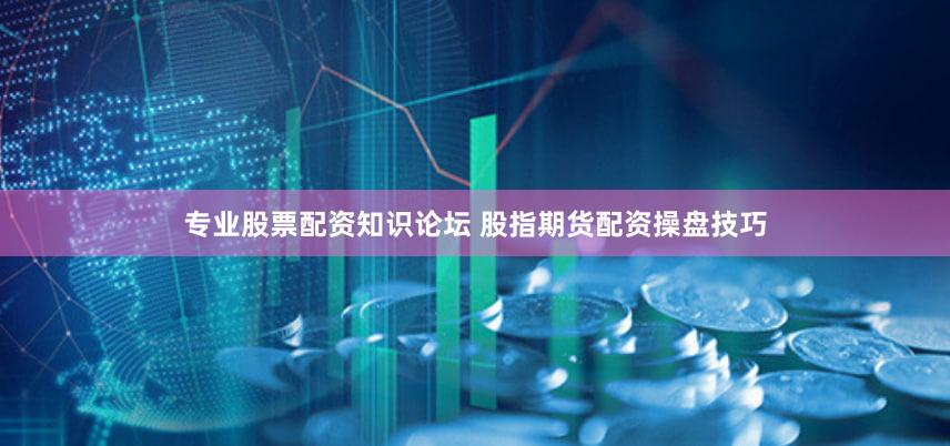 专业股票配资知识论坛 股指期货配资操盘技巧
