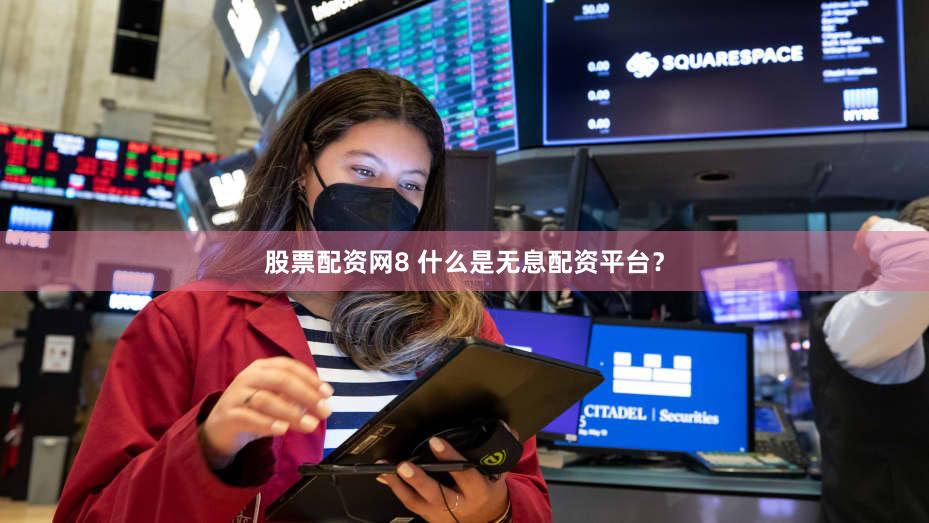 股票配资网8 什么是无息配资平台？