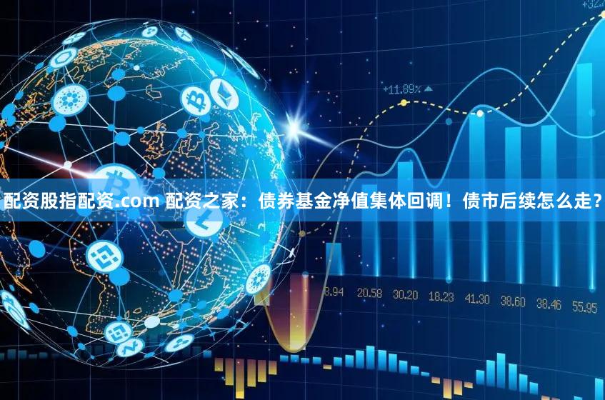 配资股指配资.com 配资之家：债券基金净值集体回调！债市后续怎么走？