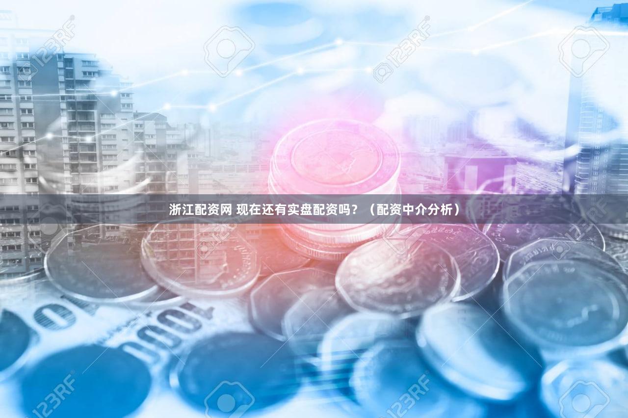 浙江配资网 现在还有实盘配资吗？（配资中介分析）