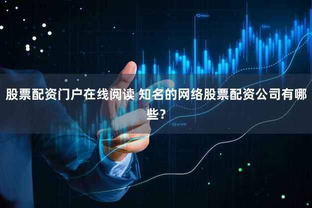 股票配资门户在线阅读 知名的网络股票配资公司有哪些？