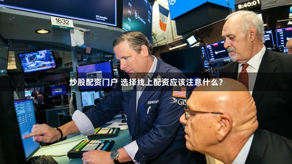 炒股配资门户 选择线上配资应该注意什么？