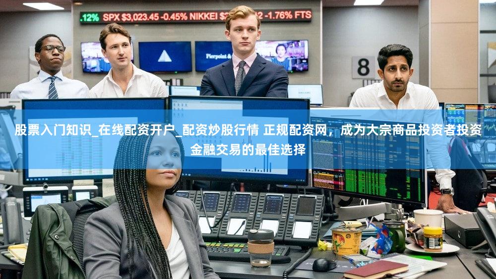 股票入门知识_在线配资开户_配资炒股行情 正规配资网，成为大宗商品投资者投资金融交易的最佳选择