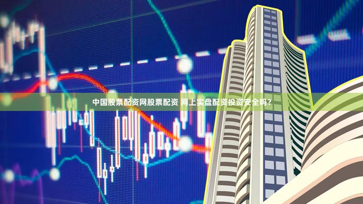 中国股票配资网股票配资 网上实盘配资投资安全吗？