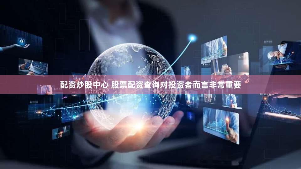 配资炒股中心 股票配资查询对投资者而言非常重要