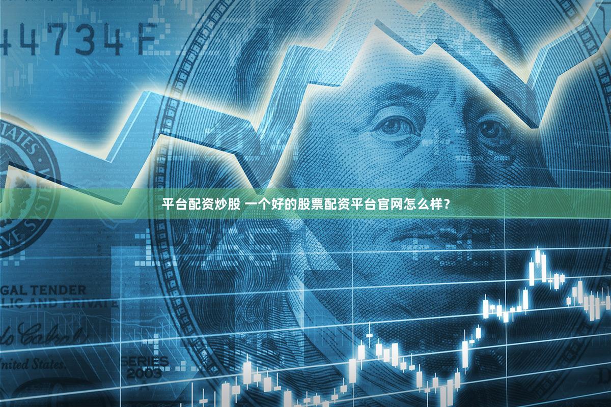 平台配资炒股 一个好的股票配资平台官网怎么样？