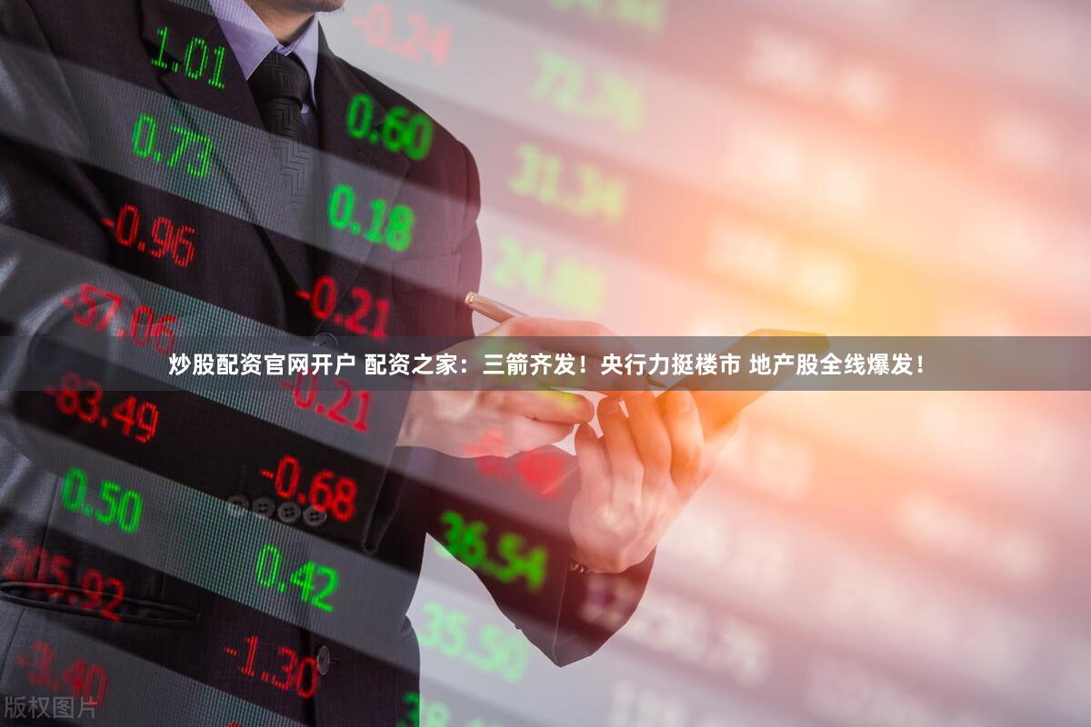 炒股配资官网开户 配资之家：三箭齐发！央行力挺楼市 地产股全线爆发！
