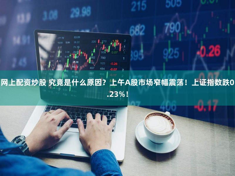 网上配资炒股 究竟是什么原因？上午A股市场窄幅震荡！上证指数跌0.23%！