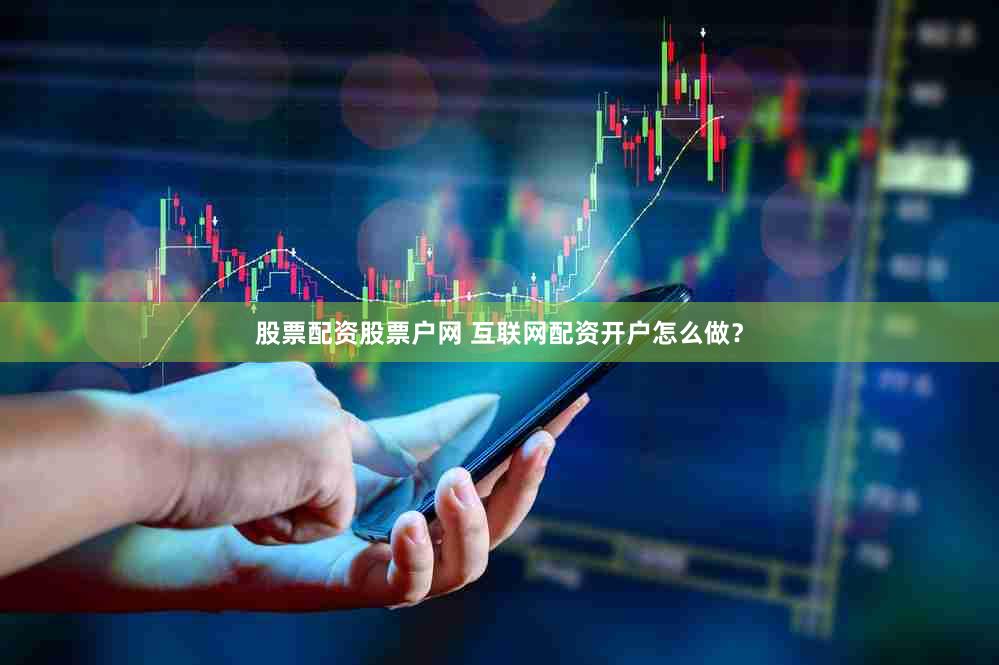 股票配资股票户网 互联网配资开户怎么做？