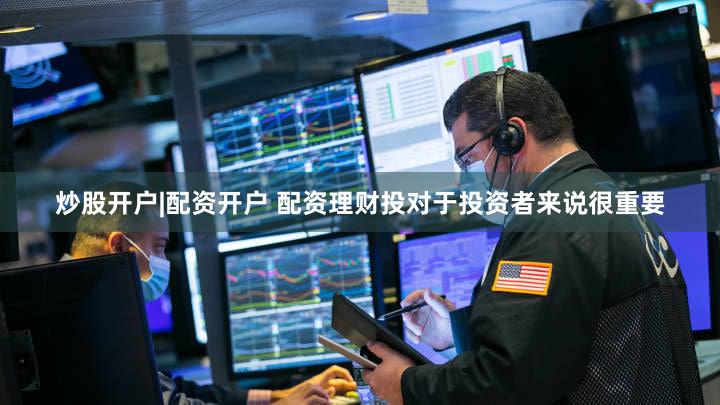 炒股开户|配资开户 配资理财投对于投资者来说很重要