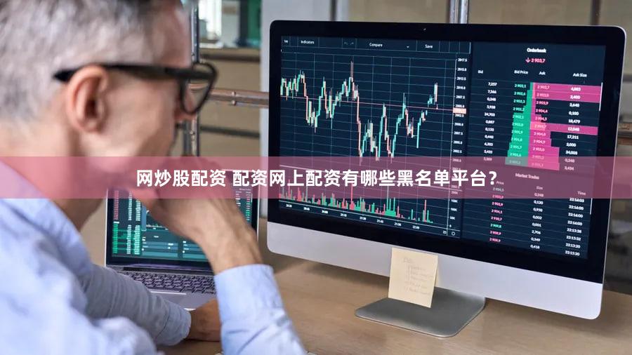网炒股配资 配资网上配资有哪些黑名单平台？