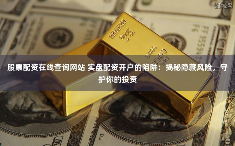 股票配资在线查询网站 实盘配资开户的陷阱：揭秘隐藏风险，守护你的投资