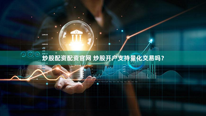 炒股配资配资官网 炒股开户支持量化交易吗？