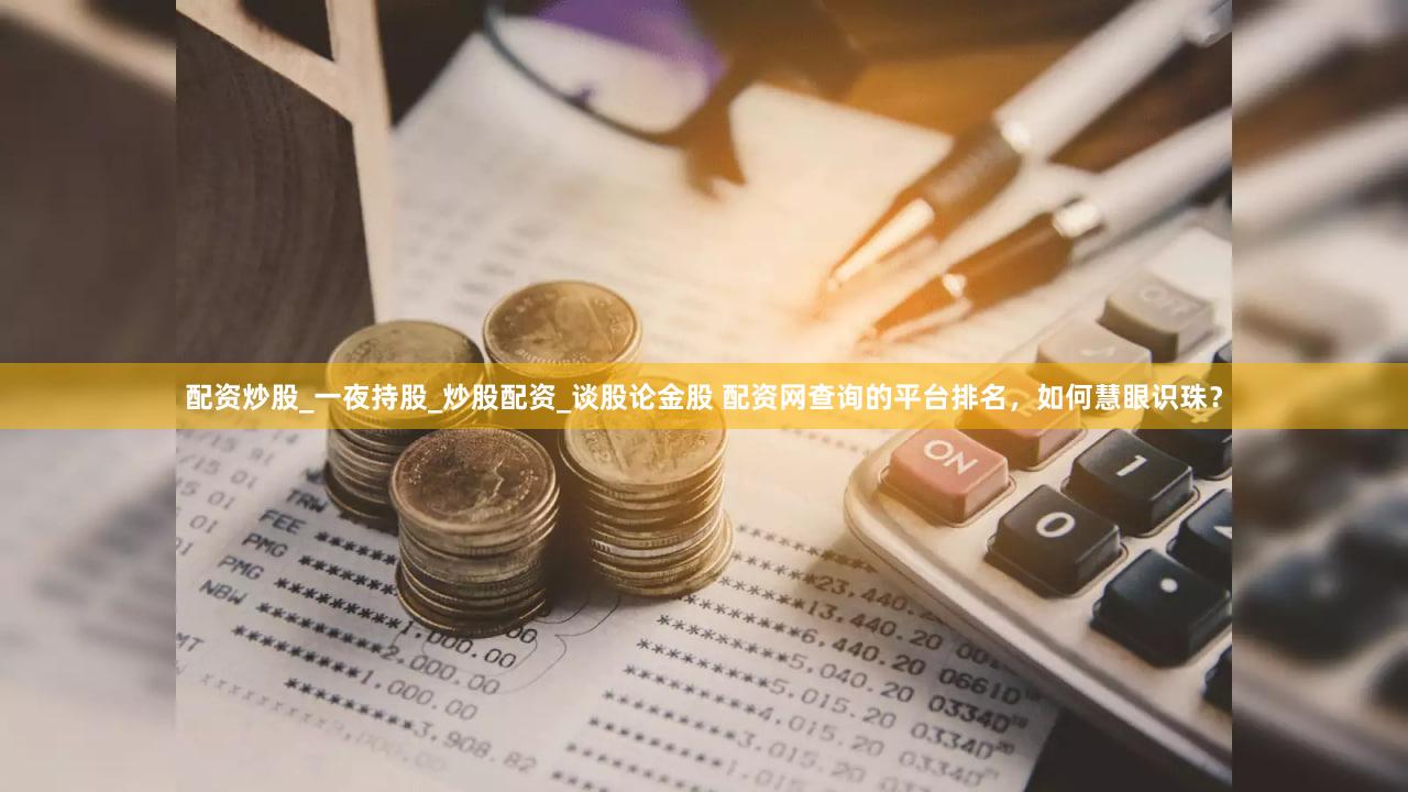 配资炒股_一夜持股_炒股配资_谈股论金股 配资网查询的平台排名，如何慧眼识珠？
