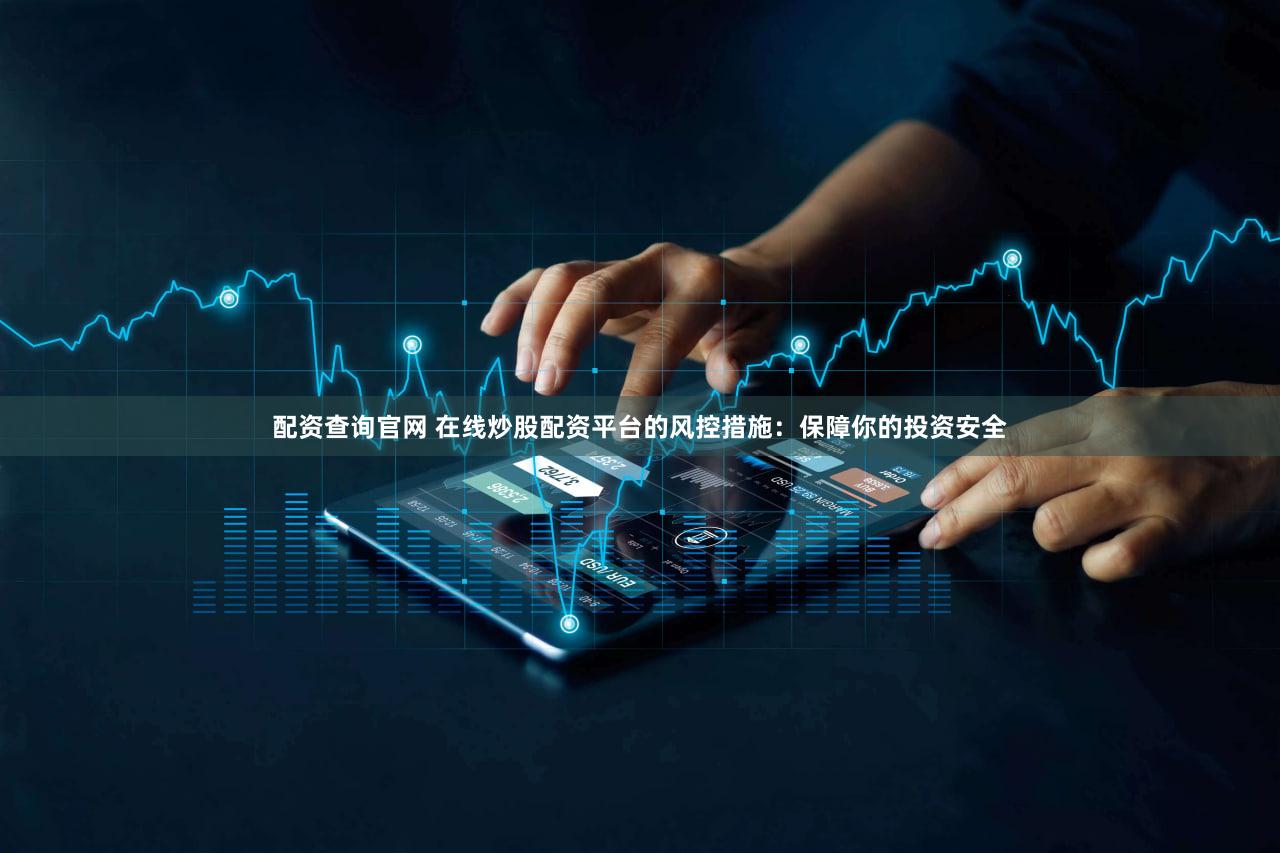 配资查询官网 在线炒股配资平台的风控措施：保障你的投资安全