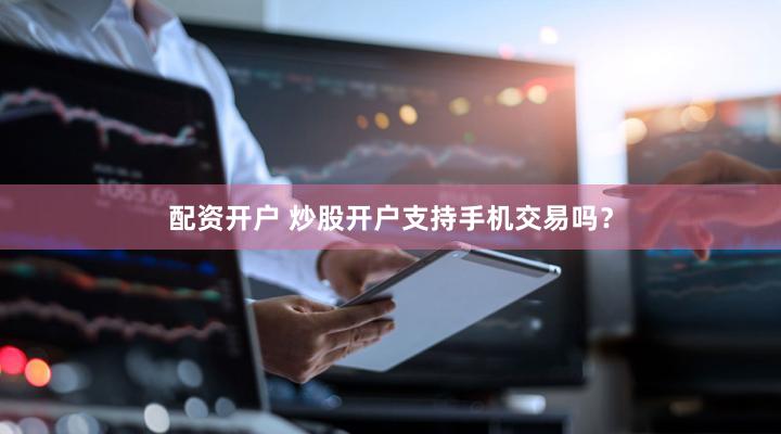 配资开户 炒股开户支持手机交易吗？