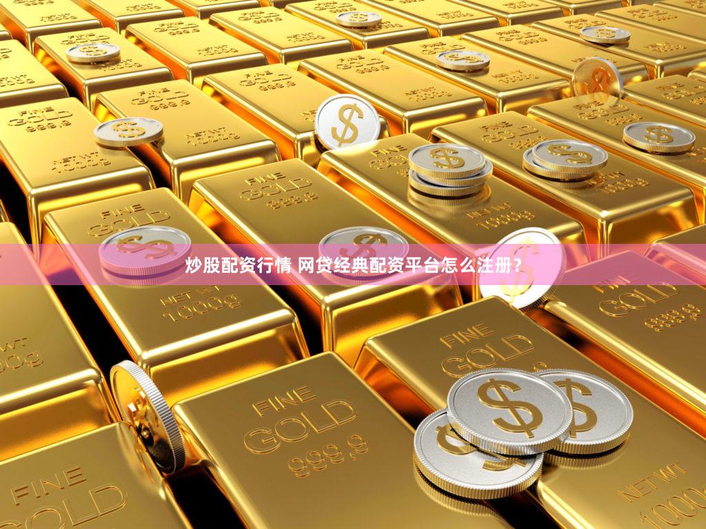 炒股配资行情 网贷经典配资平台怎么注册？