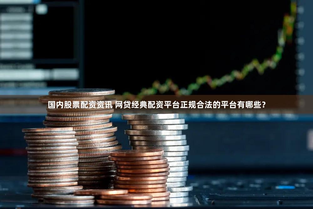 国内股票配资资讯 网贷经典配资平台正规合法的平台有哪些？