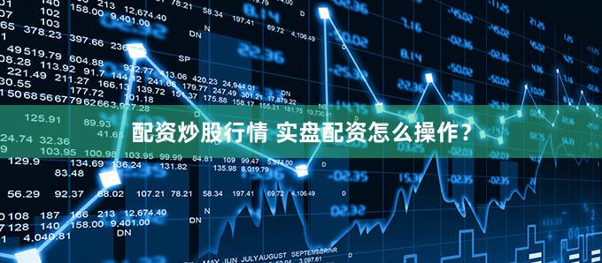 配资炒股行情 实盘配资怎么操作？