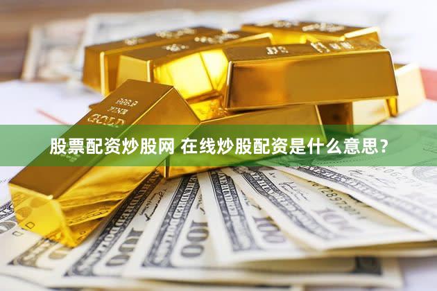 股票配资炒股网 在线炒股配资是什么意思？