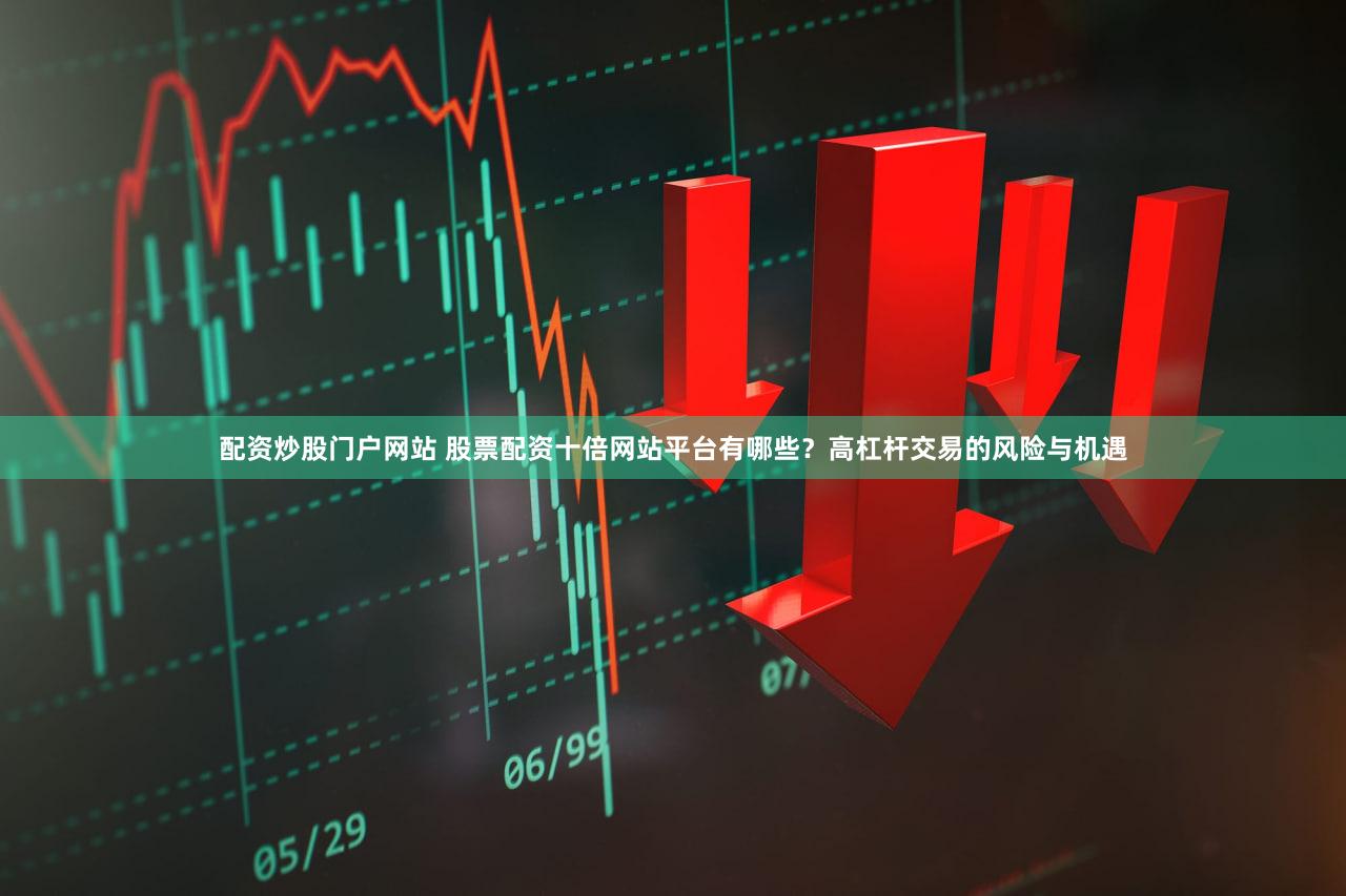 配资炒股门户网站 股票配资十倍网站平台有哪些？高杠杆交易的风险与机遇