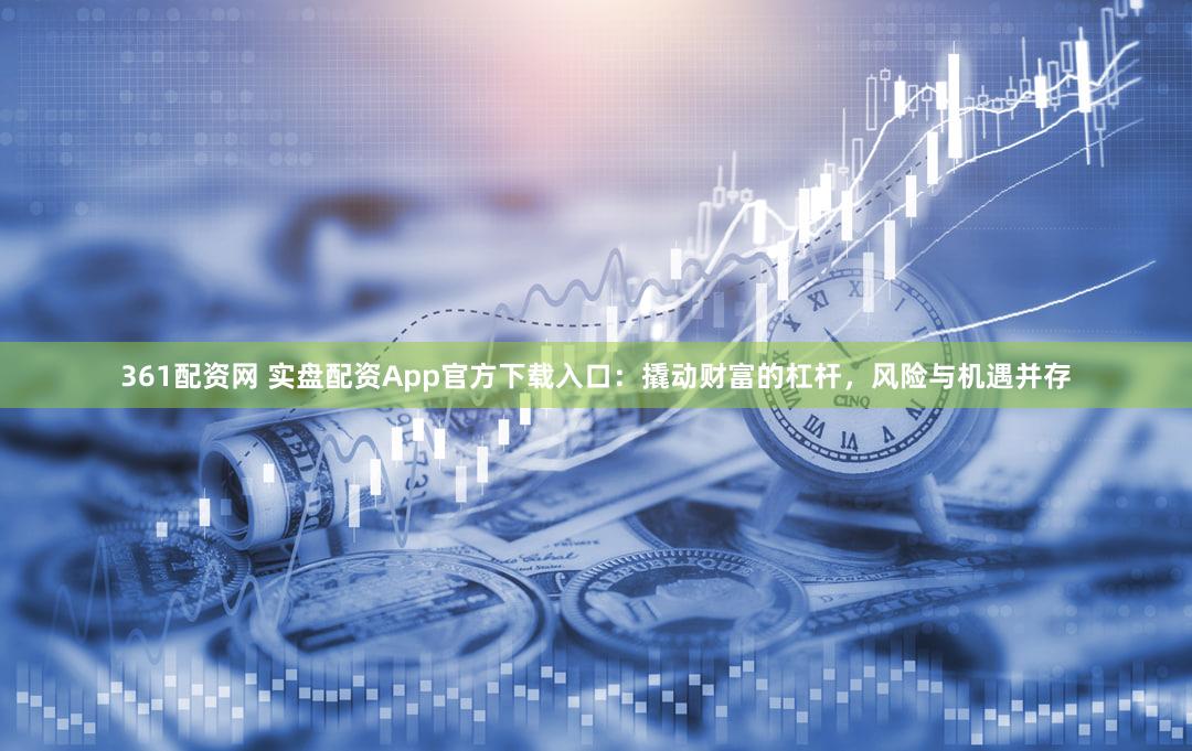 361配资网 实盘配资App官方下载入口：撬动财富的杠杆，风险与机遇并存