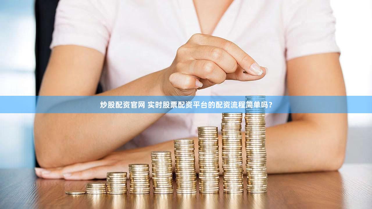 炒股配资官网 实时股票配资平台的配资流程简单吗？