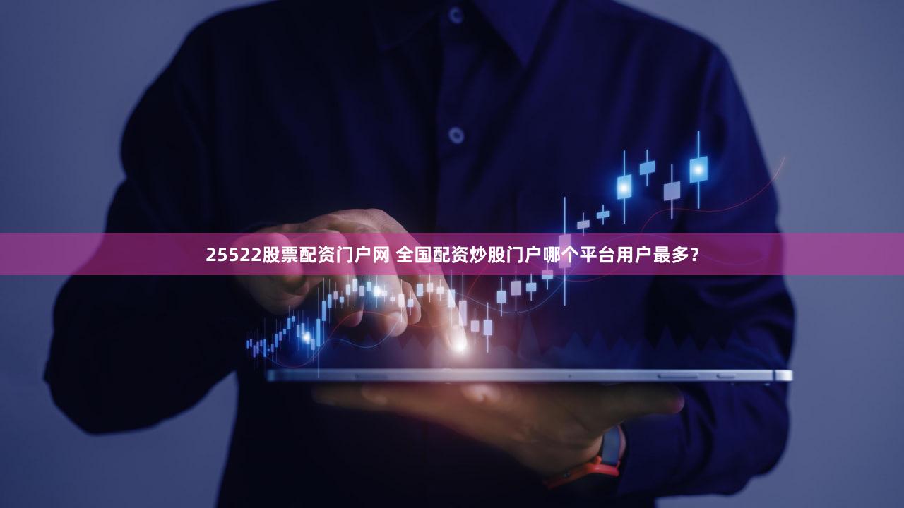 25522股票配资门户网 全国配资炒股门户哪个平台用户最多？