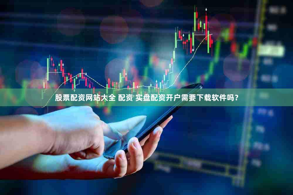 股票配资网站大全 配资 实盘配资开户需要下载软件吗？